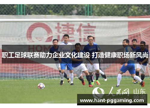 职工足球联赛助力企业文化建设 打造健康职场新风尚