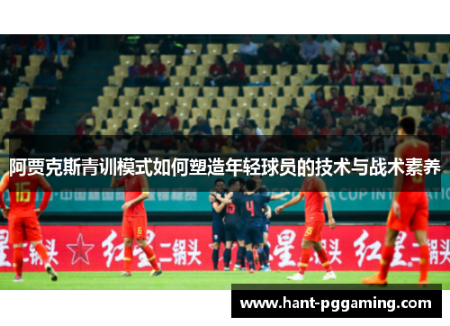 阿贾克斯青训模式如何塑造年轻球员的技术与战术素养