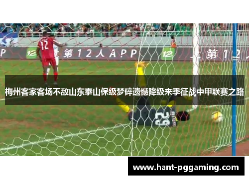 梅州客家客场不敌山东泰山保级梦碎遗憾降级来季征战中甲联赛之路